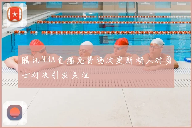 腾讯NBA直播免费场次更新湖人对勇士对决引发关注