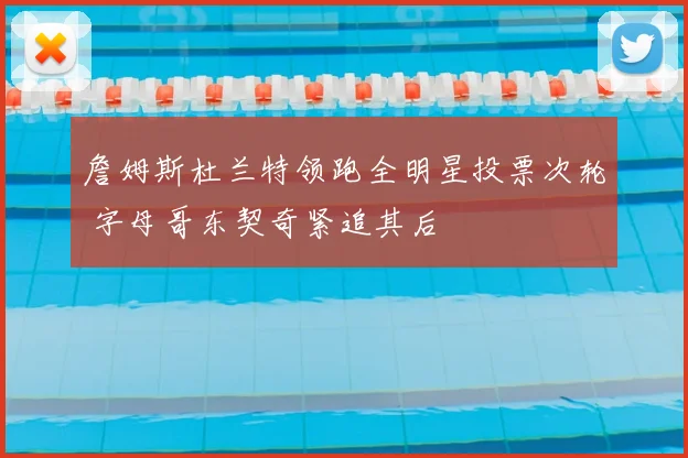 詹姆斯杜兰特领跑全明星投票次轮 字母哥东契奇紧追其后