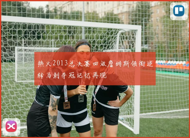 热火2013总决赛回放詹姆斯领衔逆转马刺夺冠记忆再现