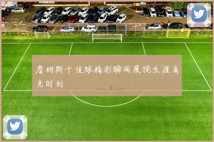 詹姆斯十佳球精彩瞬间展现生涯高光时刻