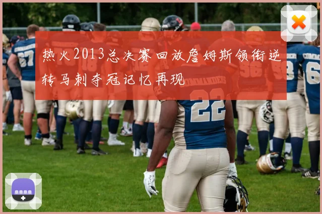 热火2013总决赛回放詹姆斯领衔逆转马刺夺冠记忆再现