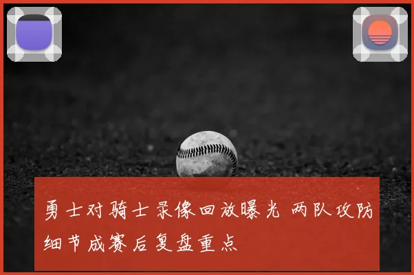 勇士对骑士录像回放曝光 两队攻防细节成赛后复盘重点