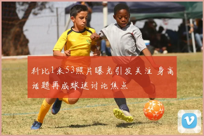 科比1米53照片曝光引发关注 身高话题再成球迷讨论焦点