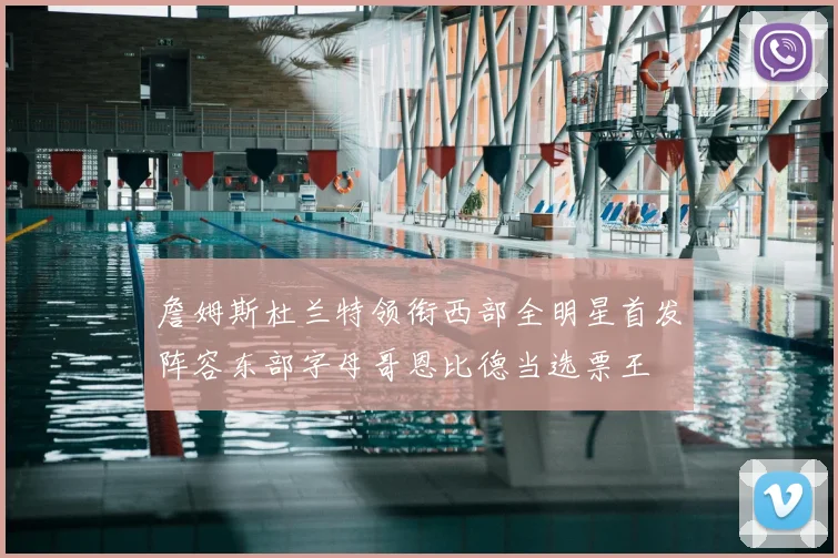 詹姆斯杜兰特领衔西部全明星首发阵容东部字母哥恩比德当选票王