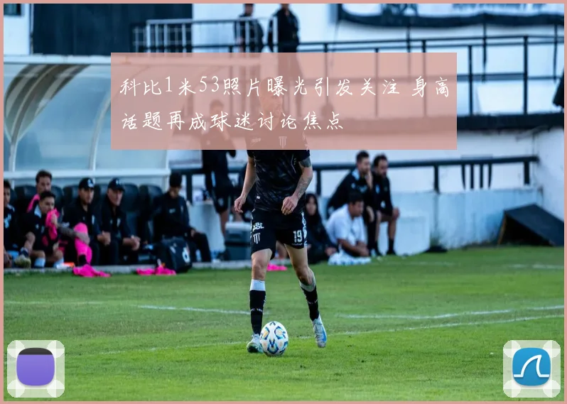 科比1米53照片曝光引发关注 身高话题再成球迷讨论焦点