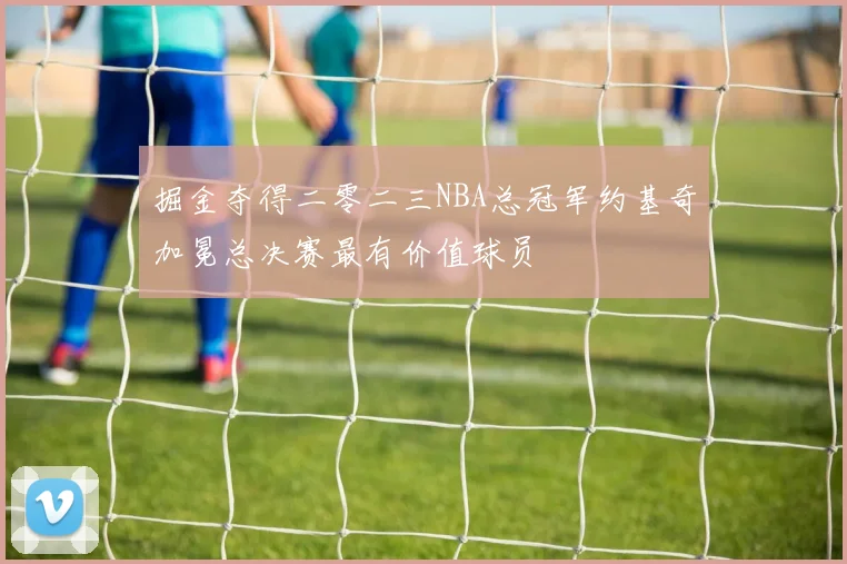 掘金夺得二零二三NBA总冠军约基奇加冕总决赛最有价值球员