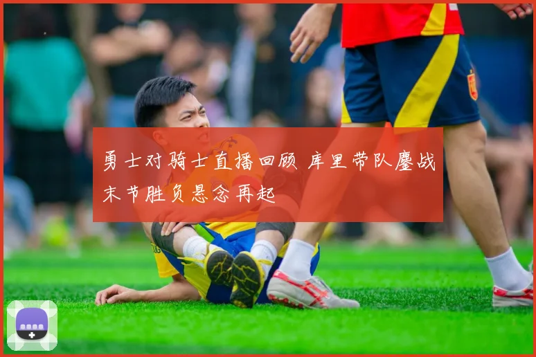 勇士对骑士直播回顾 库里带队鏖战末节胜负悬念再起