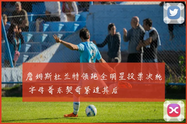 詹姆斯杜兰特领跑全明星投票次轮 字母哥东契奇紧追其后