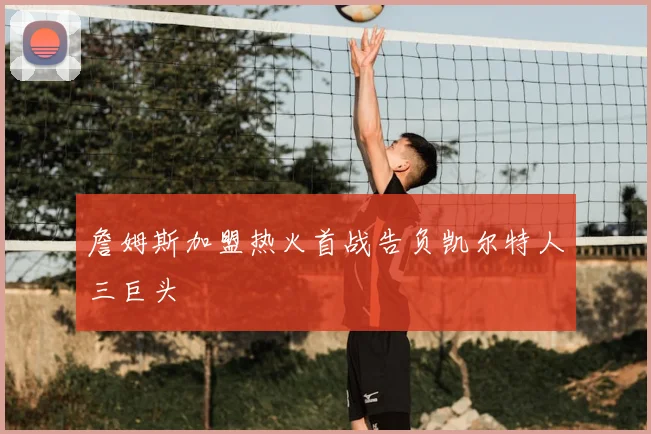 詹姆斯加盟热火首战告负凯尔特人三巨头