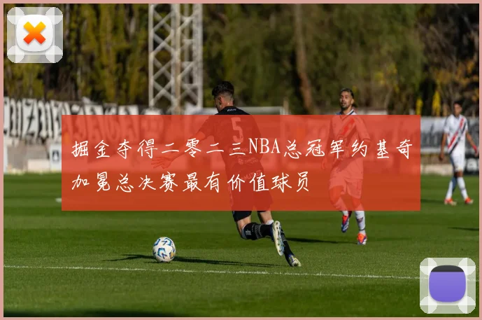 掘金夺得二零二三NBA总冠军约基奇加冕总决赛最有价值球员
