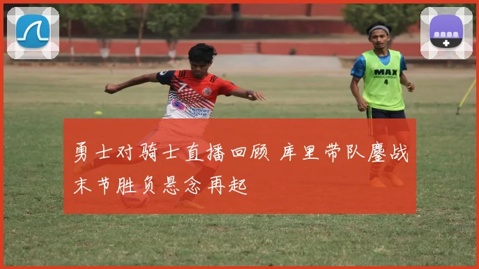 勇士对骑士直播回顾 库里带队鏖战末节胜负悬念再起