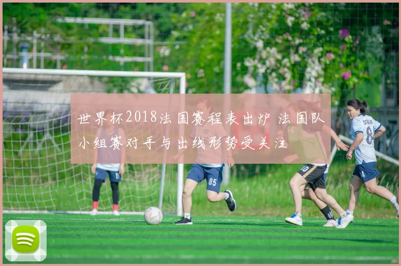 世界杯2018法国赛程表出炉 法国队小组赛对手与出线形势受关注