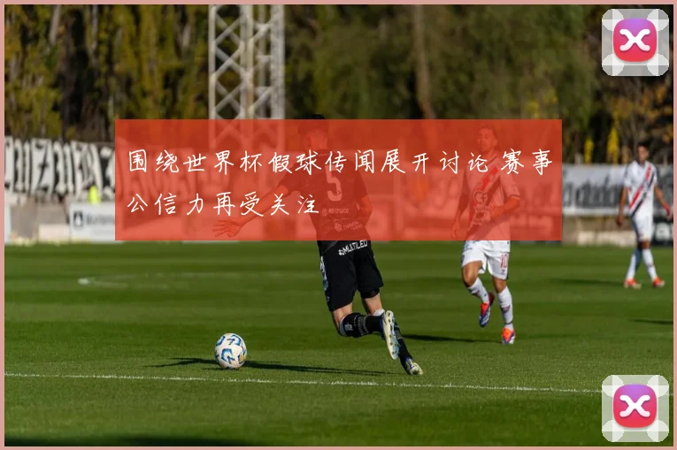 围绕世界杯假球传闻展开讨论 赛事公信力再受关注