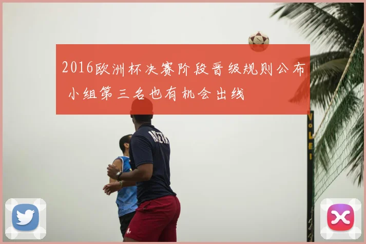 2016欧洲杯决赛阶段晋级规则公布 小组第三名也有机会出线