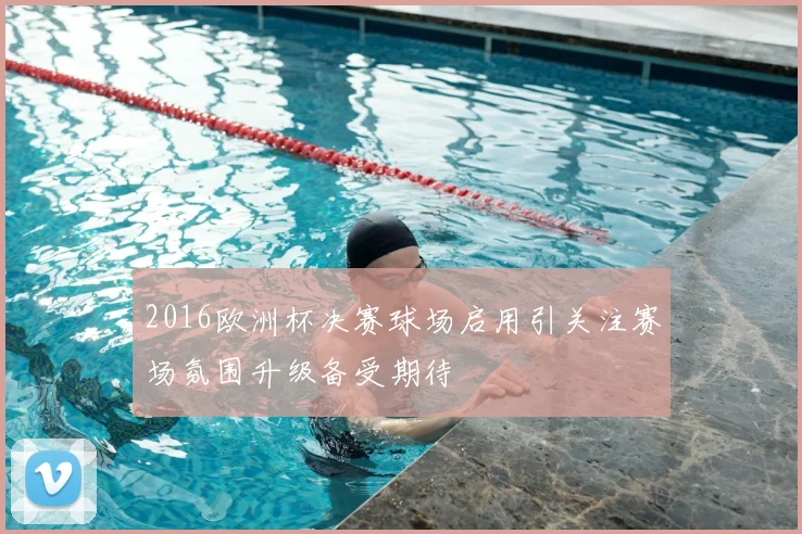 2016欧洲杯决赛球场启用引关注赛场氛围升级备受期待