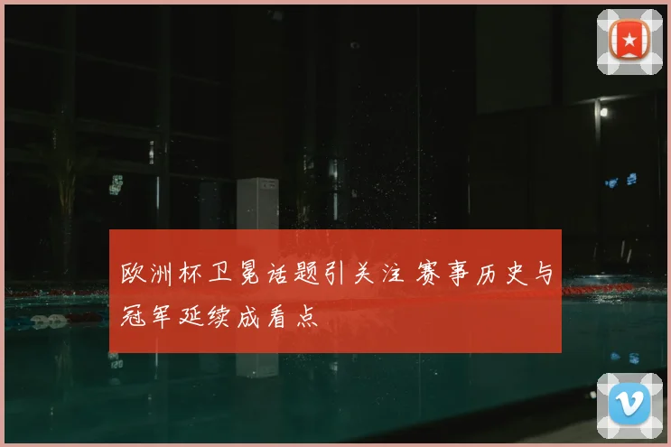 欧洲杯卫冕话题引关注 赛事历史与冠军延续成看点