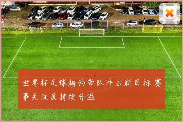 世界杯足球梅西带队冲击新目标 赛事关注度持续升温