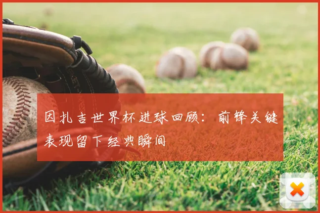 因扎吉世界杯进球回顾：前锋关键表现留下经典瞬间