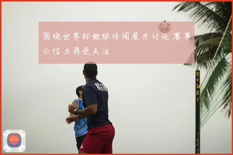 围绕世界杯假球传闻展开讨论 赛事公信力再受关注